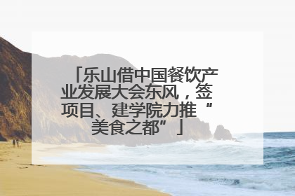 乐山借中国餐饮产业发展大会东风，签项目、建学院力推“美食之都”