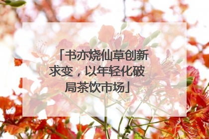 书亦烧仙草创新求变，以年轻化破局茶饮市场