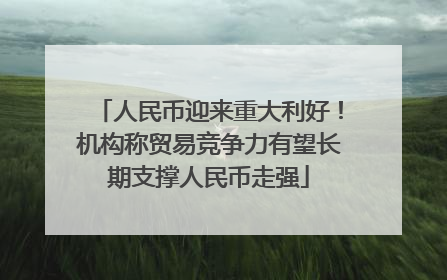 人民币迎来重大利好！机构称贸易竞争力有望长期支撑人民币走强