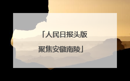人民日报头版聚焦安徽南陵