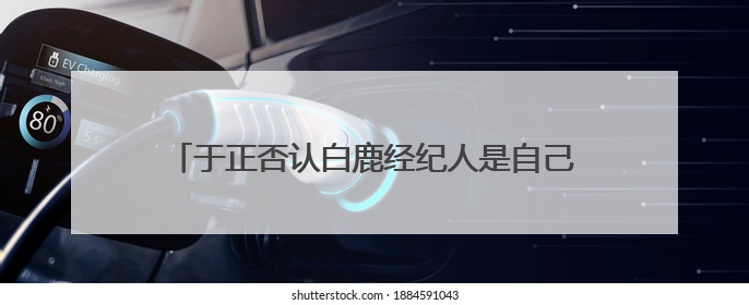 于正否认白鹿经纪人是自己表妹：不会跟同事做朋友，不会让亲友介入到我的工作