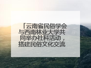 云南省民俗学会与西南林业大学共同举办社科活动，搭建民俗文化交流展示平台