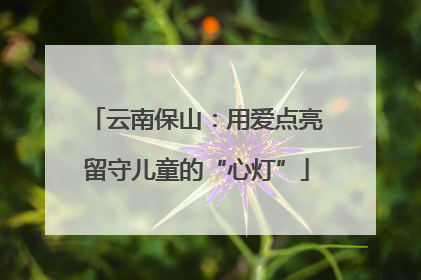 云南保山：用爱点亮留守儿童的“心灯”