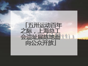 五卅运动百年之际，上海总工会遗址展陈地面向公众开放