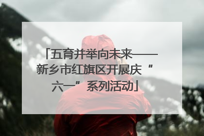 五育并举向未来——新乡市红旗区开展庆“六一”系列活动