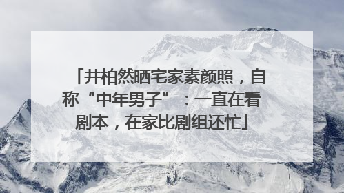 井柏然晒宅家素颜照，自称“中年男子”：一直在看剧本，在家比剧组还忙
