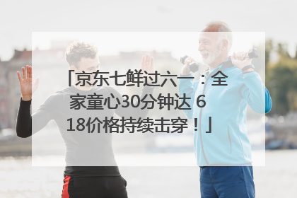 京东七鲜过六一：全家童心30分钟达 618价格持续击穿！