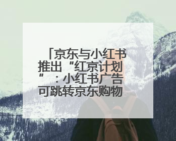 京东与小红书推出“红京计划”：小红书广告可跳转京东购物页面