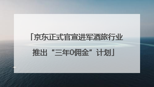 京东正式官宣进军酒旅行业 推出“三年0佣金”计划