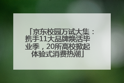 京东校园万试大集：携手11大品牌焕活毕业季，20所高校掀起体验式消费热潮