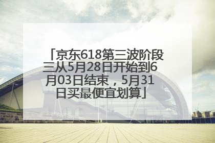京东618第三波阶段三从5月28日开始到6月03日结束，5月31日买最便宜划算