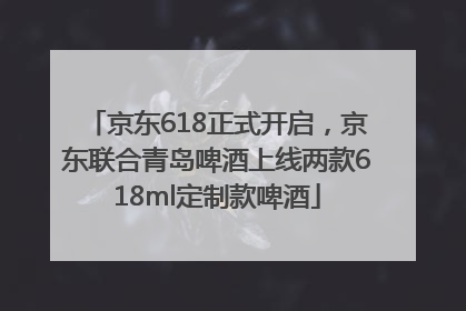京东618正式开启，京东联合青岛啤酒上线两款618ml定制款啤酒