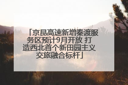 京昆高速新增秦渡服务区预计9月开放 打造西北首个新田园主义交旅融合标杆