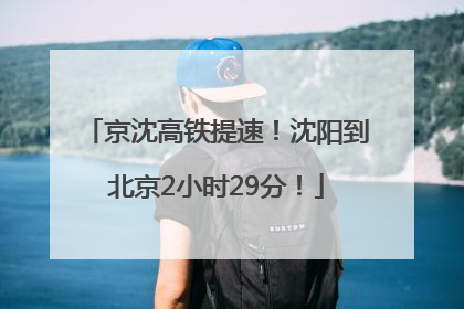 京沈高铁提速！沈阳到北京2小时29分！