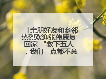 亲朋好友和乡邻热烈欢迎张伟康复回家 “救下五人，我们一点都不意外！”
