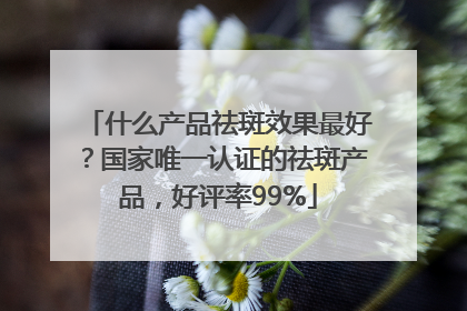 什么产品祛斑效果最好？国家唯一认证的祛斑产品，好评率99%
