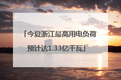 今夏浙江最高用电负荷预计达1.33亿千瓦