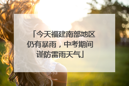 今天福建南部地区仍有暴雨，中考期间谨防雷雨天气
