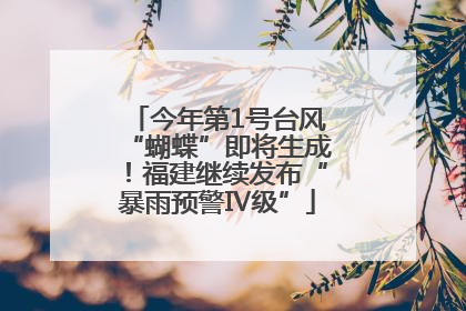 今年第1号台风“蝴蝶”即将生成！福建继续发布“暴雨预警Ⅳ级”