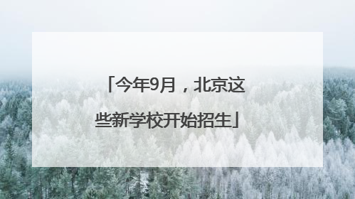 今年9月，北京这些新学校开始招生