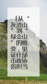 从“灰渣山”到“绿金山”的嬗变，见证什邡市政协的担当！