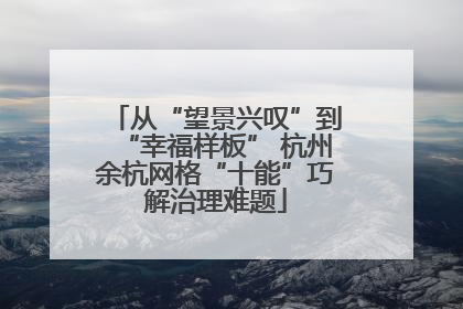 从“望景兴叹”到“幸福样板” 杭州余杭网格“十能”巧解治理难题