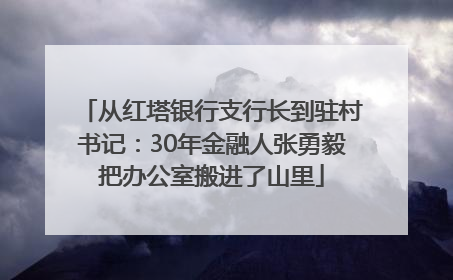从红塔银行支行长到驻村书记：30年金融人张勇毅把办公室搬进了山里