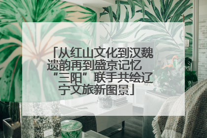 从红山文化到汉魏遗韵再到盛京记忆 “三阳”联手共绘辽宁文旅新图景