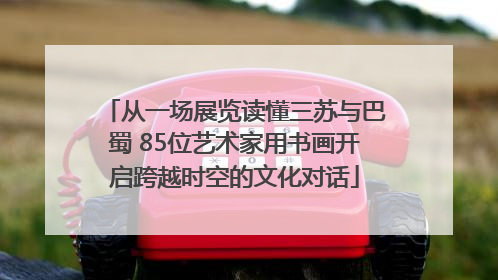 从一场展览读懂三苏与巴蜀 85位艺术家用书画开启跨越时空的文化对话