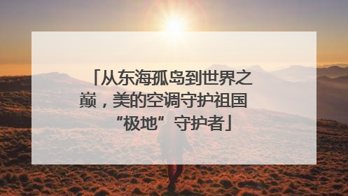 从东海孤岛到世界之巅，美的空调守护祖国“极地”守护者