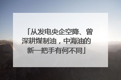从发电央企空降、曾深耕煤制油，中海油的新一把手有何不同