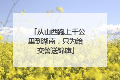 从山西跑上千公里到湖南，只为给交警送锦旗