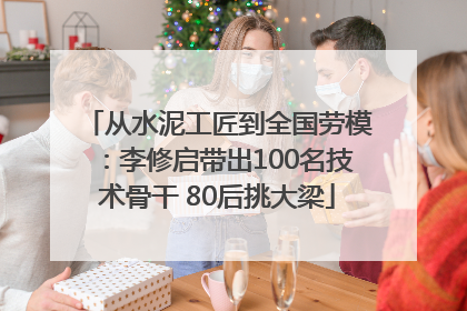 从水泥工匠到全国劳模：李修启带出100名技术骨干 80后挑大梁