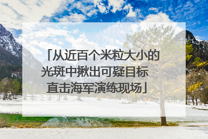 从近百个米粒大小的光斑中揪出可疑目标 直击海军演练现场