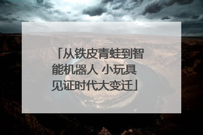 从铁皮青蛙到智能机器人 小玩具见证时代大变迁