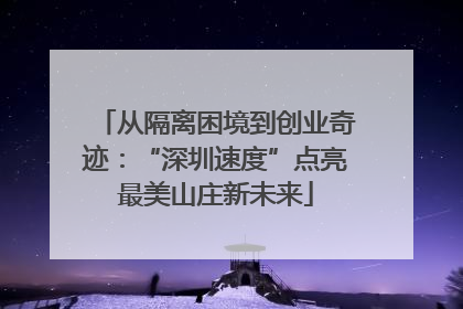 从隔离困境到创业奇迹：“深圳速度”点亮最美山庄新未来