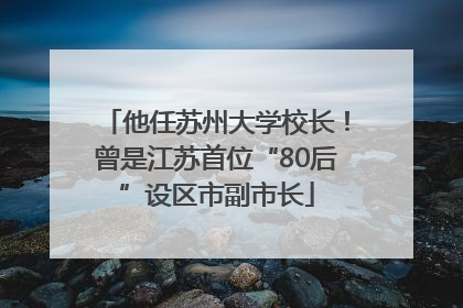 他任苏州大学校长！曾是江苏首位“80后”设区市副市长