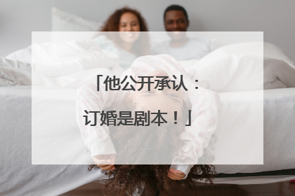 他公开承认：订婚是剧本！