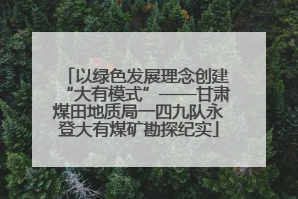 以绿色发展理念创建“大有模式”——甘肃煤田地质局一四九队永登大有煤矿勘探纪实