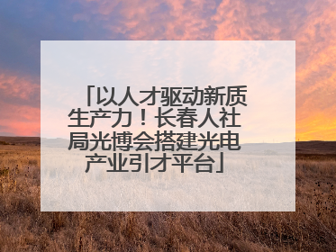以人才驱动新质生产力！长春人社局光博会搭建光电产业引才平台