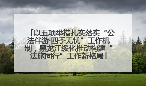 以五项举措扎实落实“公法伴游·四季无忧”工作机制，黑龙江绥化推动构建“法旅同行”工作新格局