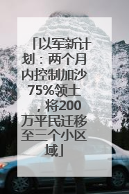 以军新计划：两个月内控制加沙75%领土，将200万平民迁移至三个小区域
