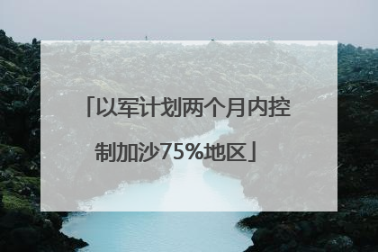 以军计划两个月内控制加沙75%地区