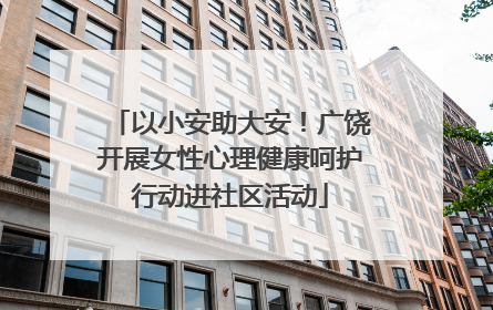 以小安助大安！广饶开展女性心理健康呵护行动进社区活动