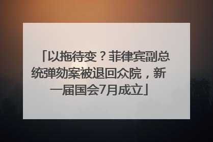 以拖待变？菲律宾副总统弹劾案被退回众院，新一届国会7月成立