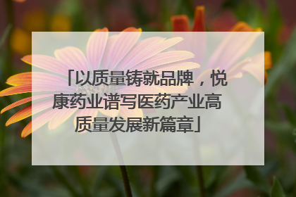 以质量铸就品牌，悦康药业谱写医药产业高质量发展新篇章