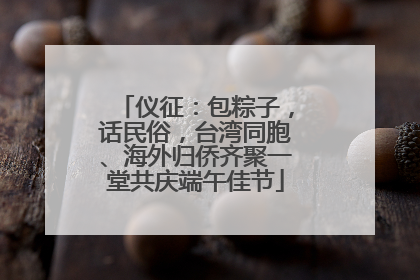 仪征：包粽子，话民俗，台湾同胞、海外归侨齐聚一堂共庆端午佳节