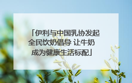 伊利与中国乳协发起全民饮奶倡导 让牛奶成为健康生活标配