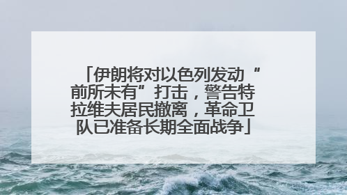 伊朗将对以色列发动“前所未有”打击，警告特拉维夫居民撤离，革命卫队已准备长期全面战争