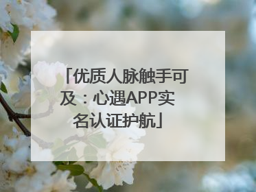 优质人脉触手可及：心遇APP实名认证护航